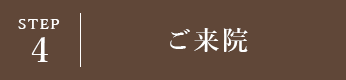 STEP4 ご来院